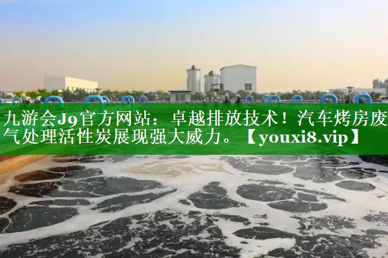 九游会J9官方网站：卓越排放技术！汽车烤房废气处理活性炭展现强大威力。