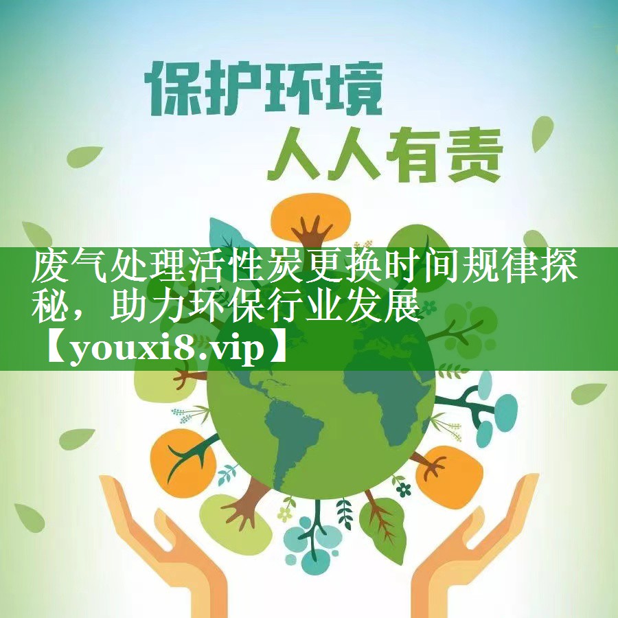废气处理活性炭更换时间规律探秘，助力环保行业发展