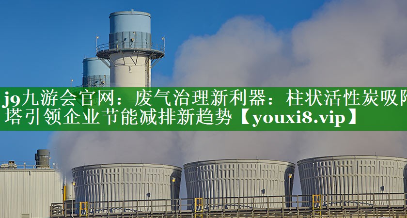 j9九游会官网：废气治理新利器：柱状活性炭吸附塔引领企业节能减排新趋势