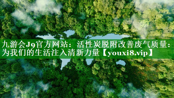 九游会J9官方网站：活性炭脱附改善废气质量：为我们的生活注入清新力量