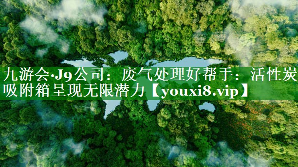 九游会·J9公司：废气处理好帮手：活性炭吸附箱呈现无限潜力