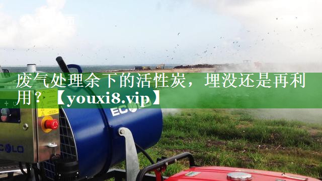 废气处理余下的活性炭，埋没还是再利用？