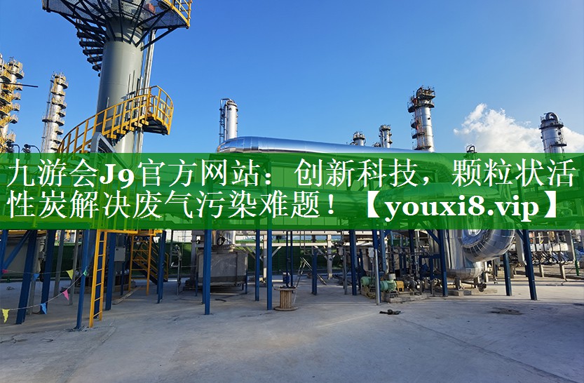 九游会J9官方网站：创新科技，颗粒状活性炭解决废气污染难题！