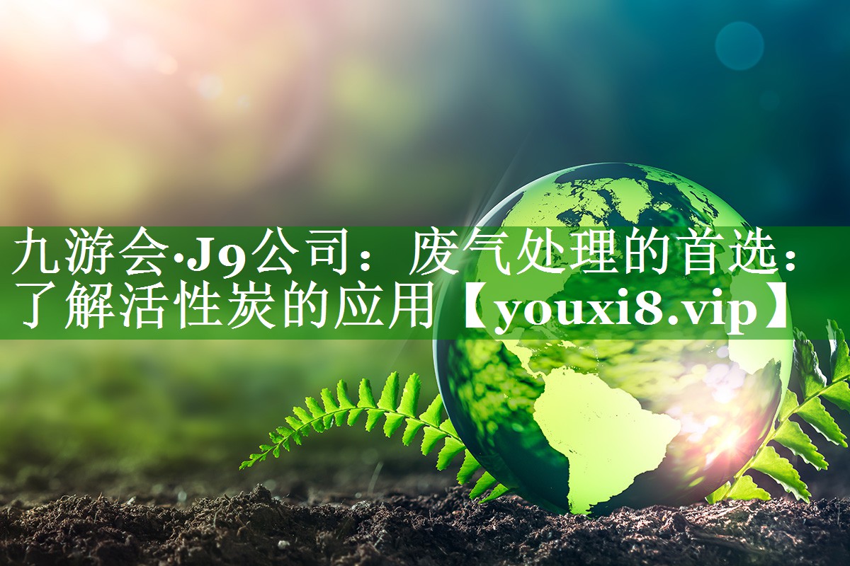九游会·J9公司：废气处理的首选：了解活性炭的应用