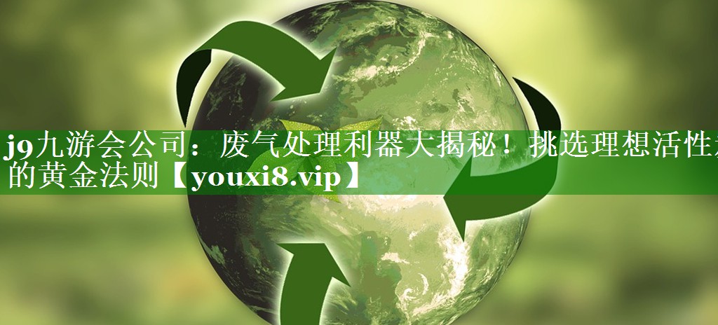 j9九游会公司：废气处理利器大揭秘！挑选理想活性炭的黄金法则