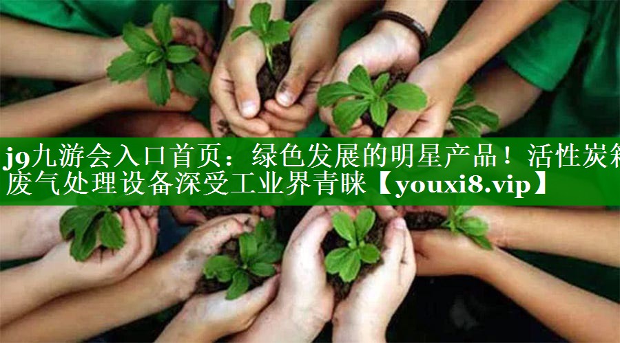 j9九游会入口首页：绿色发展的明星产品！活性炭箱废气处理设备深受工业界青睐