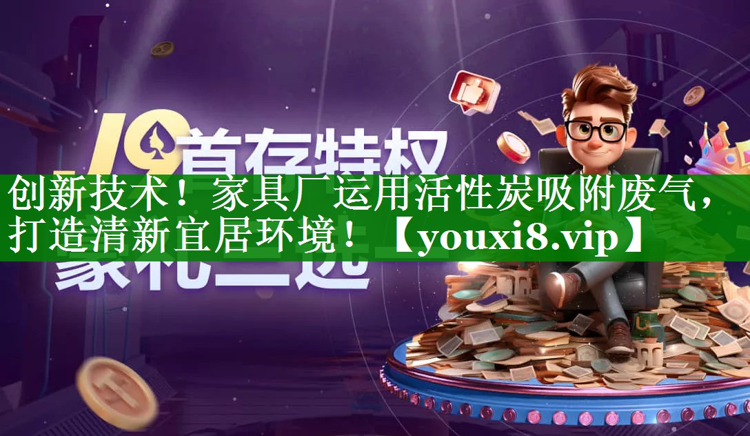 创新技术！家具厂运用活性炭吸附废气，打造清新宜居环境！