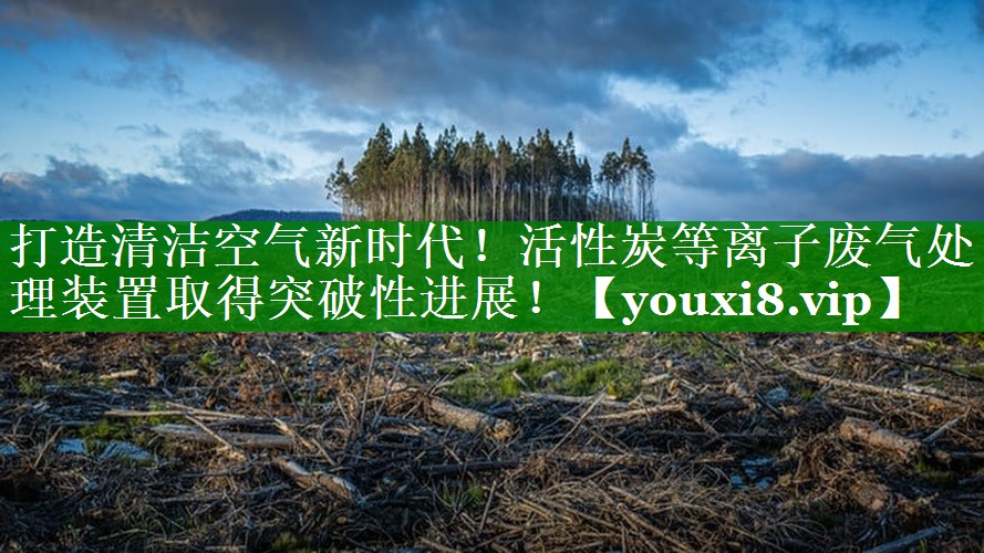 打造清洁空气新时代！活性炭等离子废气处理装置取得突破性进展！
