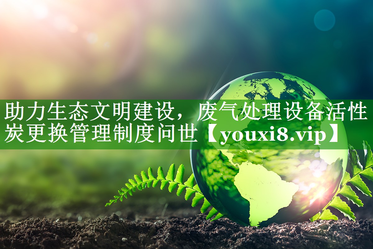 助力生态文明建设，废气处理设备活性炭更换管理制度问世