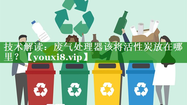 技术解读：废气处理器该将活性炭放在哪里？