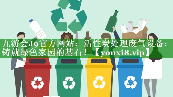 九游会J9官方网站：活性炭处理废气设备：铸就绿色家园的基石！
