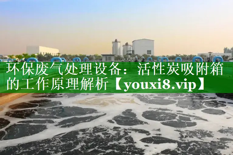 环保废气处理设备：活性炭吸附箱的工作原理解析