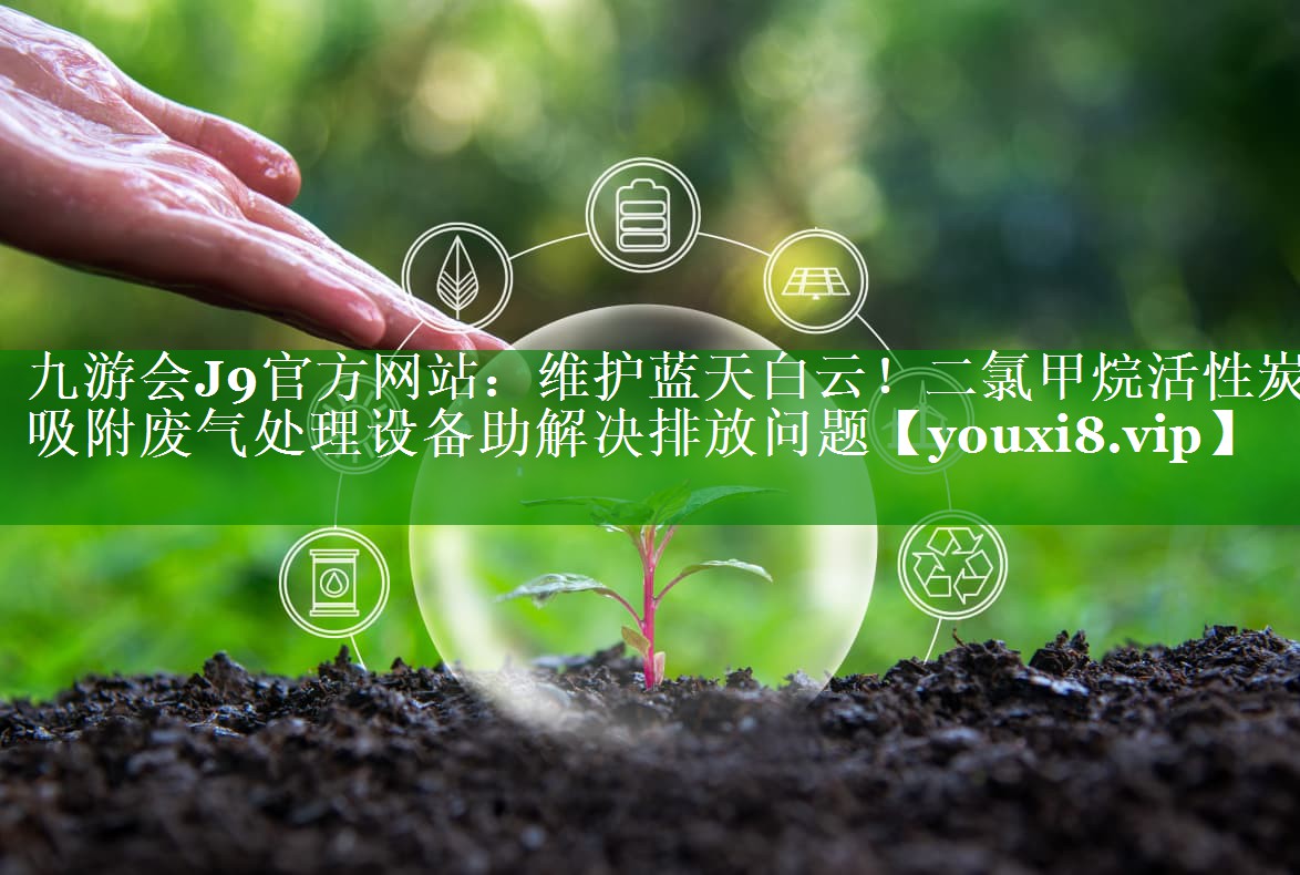 九游会J9官方网站：维护蓝天白云！二氯甲烷活性炭吸附废气处理设备助解决排放问题