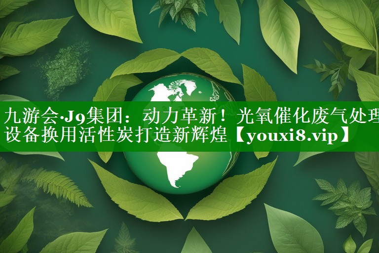 九游会·J9集团：动力革新！光氧催化废气处理设备换用活性炭打造新辉煌