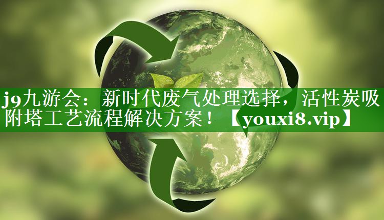j9九游会：新时代废气处理选择，活性炭吸附塔工艺流程解决方案！