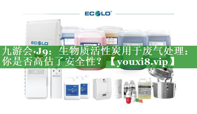 九游会·J9：生物质活性炭用于废气处理：你是否高估了安全性？