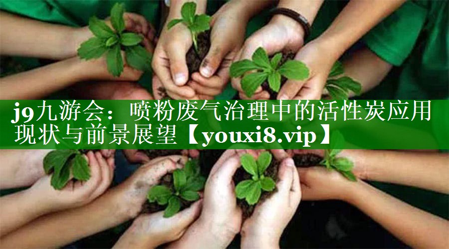 j9九游会：喷粉废气治理中的活性炭应用现状与前景展望
