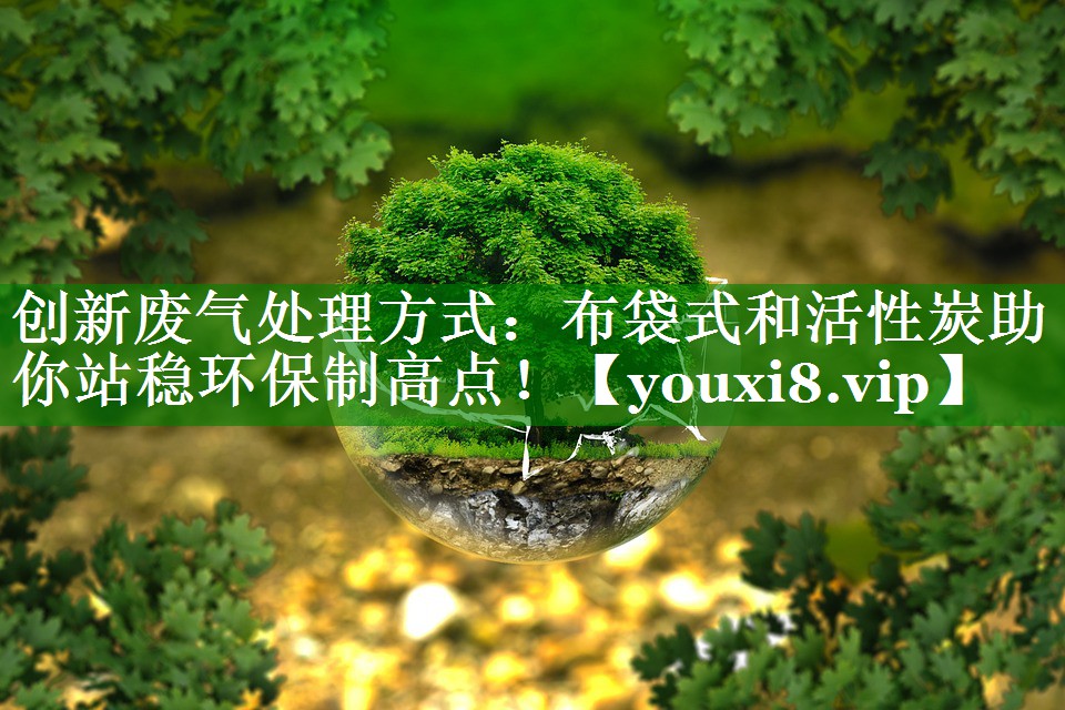 创新废气处理方式：布袋式和活性炭助你站稳环保制高点！