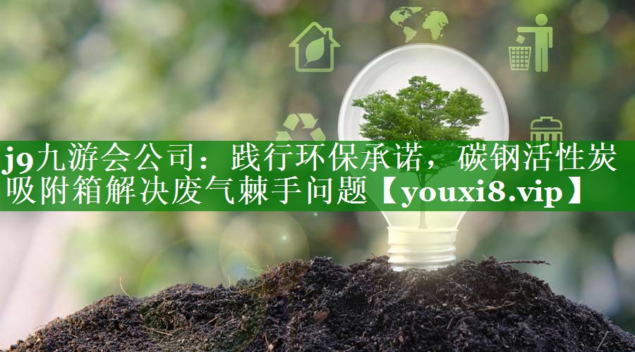 j9九游会公司：践行环保承诺，碳钢活性炭吸附箱解决废气棘手问题