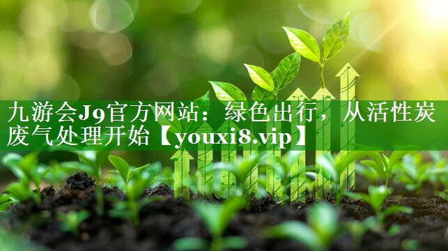 九游会J9官方网站：绿色出行，从活性炭废气处理开始
