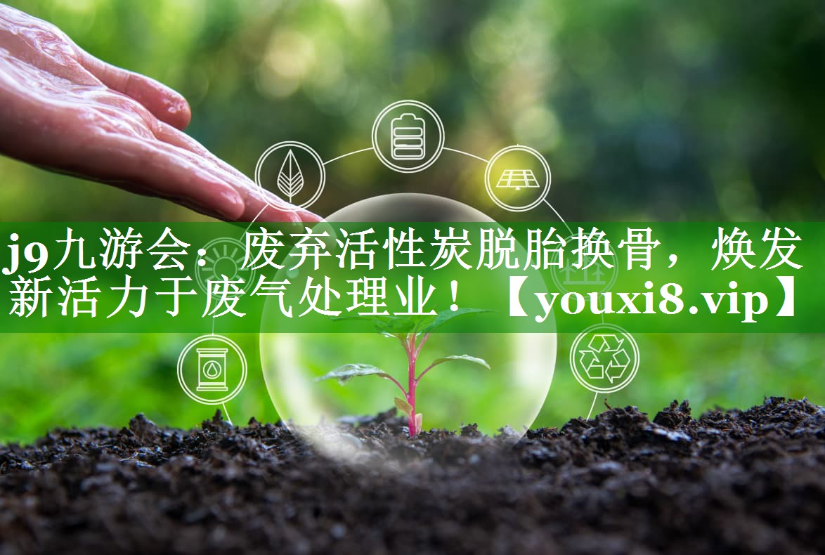 j9九游会：废弃活性炭脱胎换骨，焕发新活力于废气处理业！