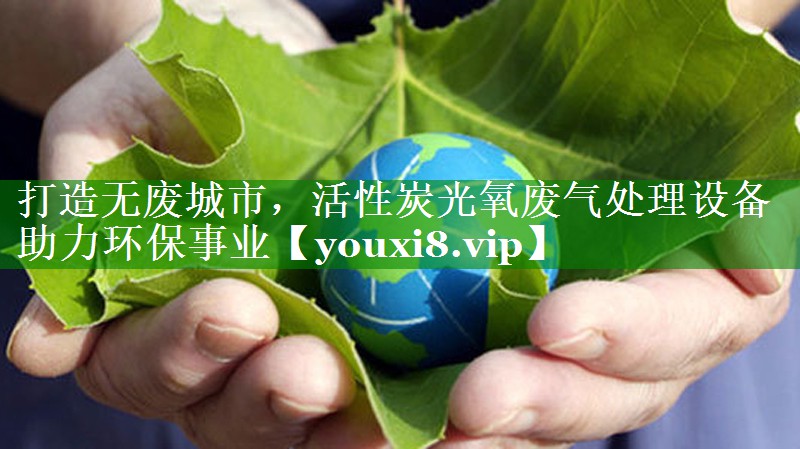 打造无废城市，活性炭光氧废气处理设备助力环保事业