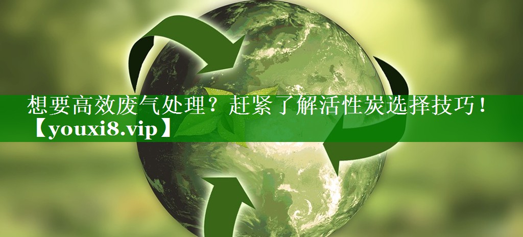 想要高效废气处理？赶紧了解活性炭选择技巧！