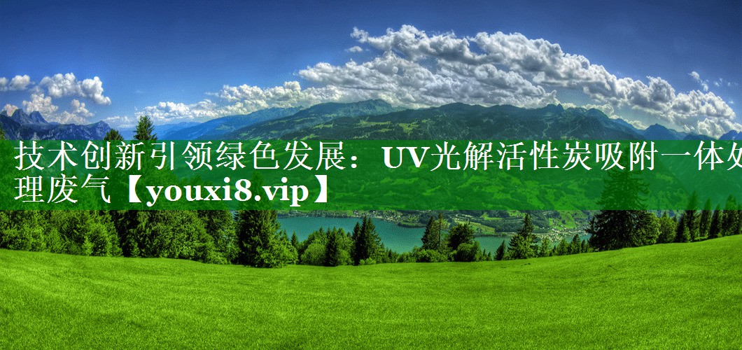 技术创新引领绿色发展：UV光解活性炭吸附一体处理废气