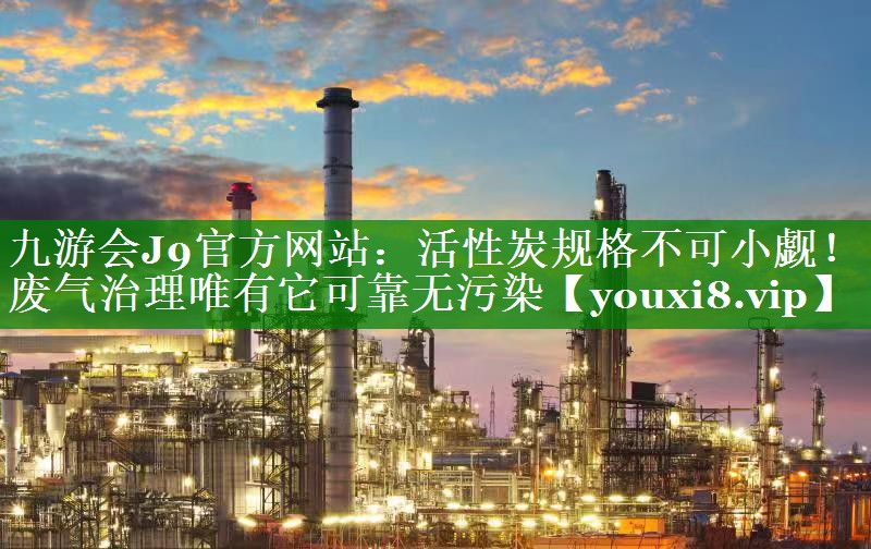 活性炭规格不可小觑！废气治理唯有它可靠无污染