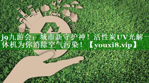 城市新守护神！活性炭UV光解一体机为你消除空气污染！