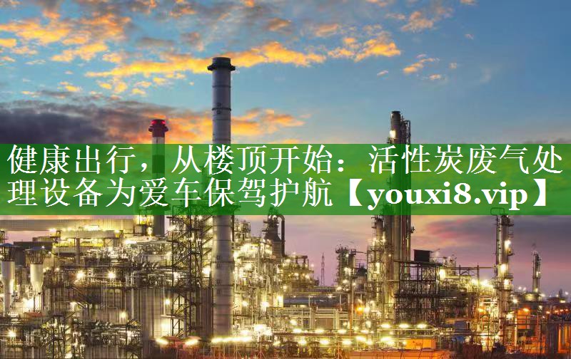 健康出行，从楼顶开始：活性炭废气处理设备为爱车保驾护航