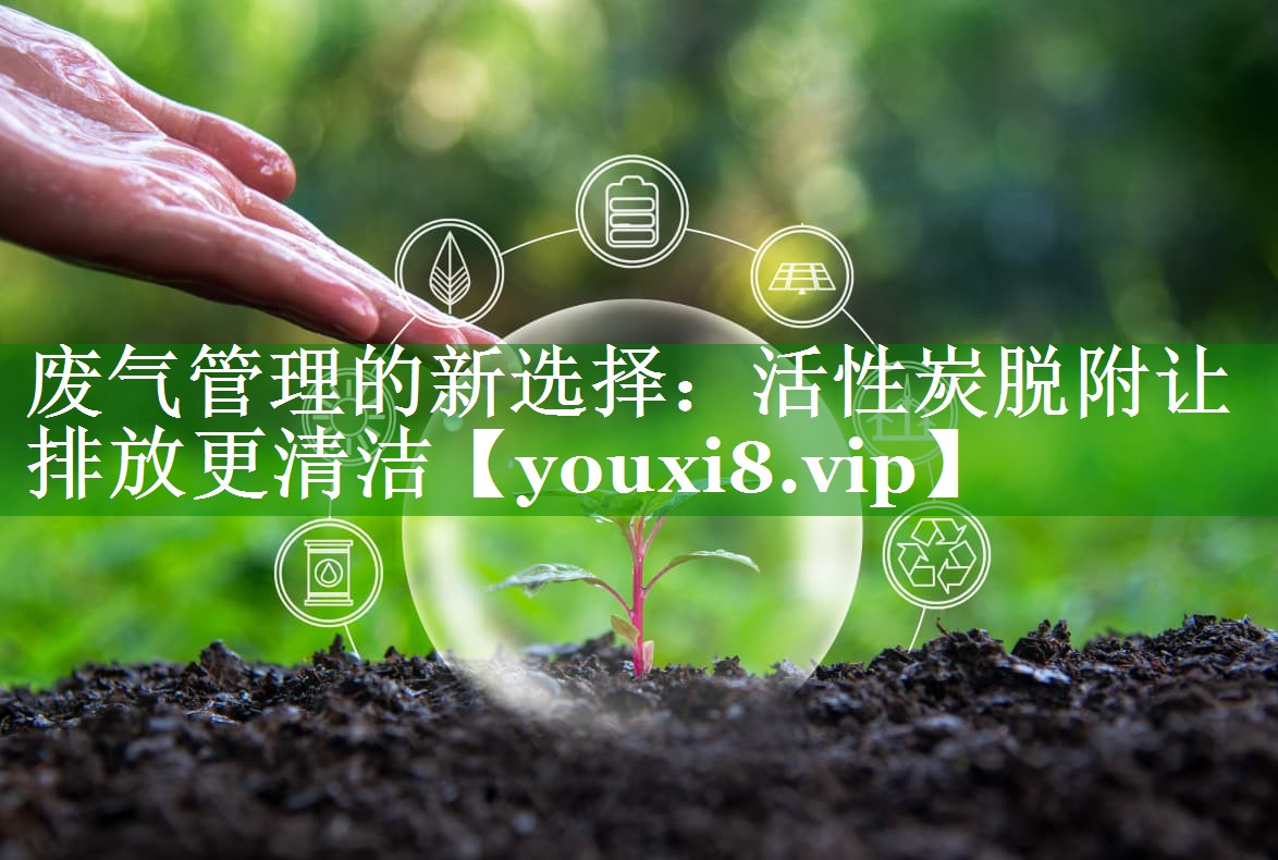 废气管理的新选择：活性炭脱附让排放更清洁