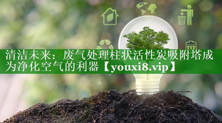 清洁未来：废气处理柱状活性炭吸附塔成为净化空气的利器