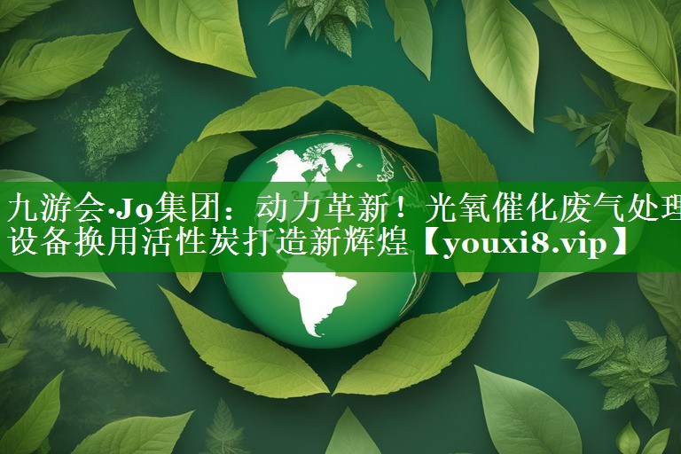动力革新！光氧催化废气处理设备换用活性炭打造新辉煌