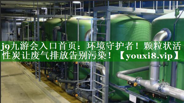 环境守护者！颗粒状活性炭让废气排放告别污染！