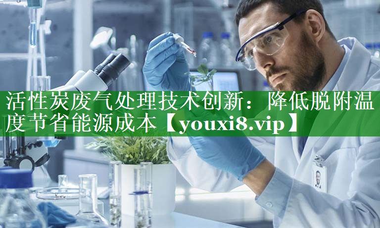 活性炭废气处理技术创新：降低脱附温度节省能源成本