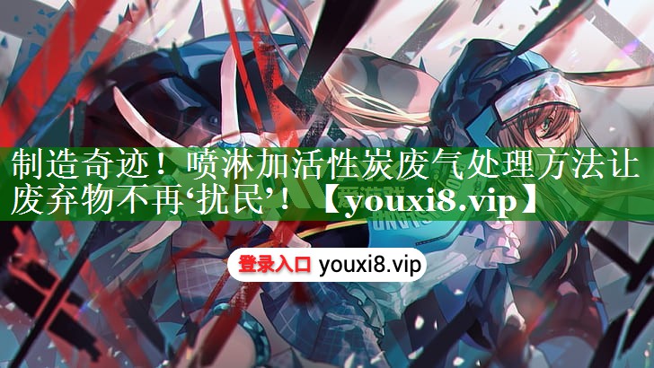制造奇迹！喷淋加活性炭废气处理方法让废弃物不再‘扰民’！