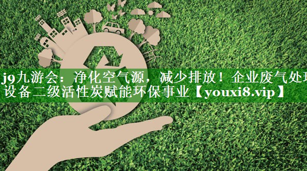 净化空气源，减少排放！企业废气处理设备二级活性炭赋能环保事业
